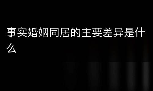 事实婚姻同居的主要差异是什么