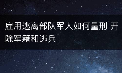 雇用逃离部队军人如何量刑 开除军籍和逃兵