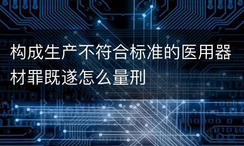 构成生产不符合标准的医用器材罪既遂怎么量刑
