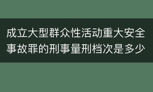 成立大型群众性活动重大安全事故罪的刑事量刑档次是多少