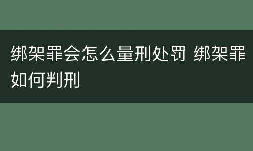 绑架罪会怎么量刑处罚 绑架罪如何判刑