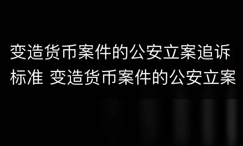 变造货币案件的公安立案追诉标准 变造货币案件的公安立案追诉标准是什么