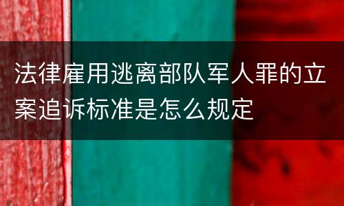 法律雇用逃离部队军人罪的立案追诉标准是怎么规定