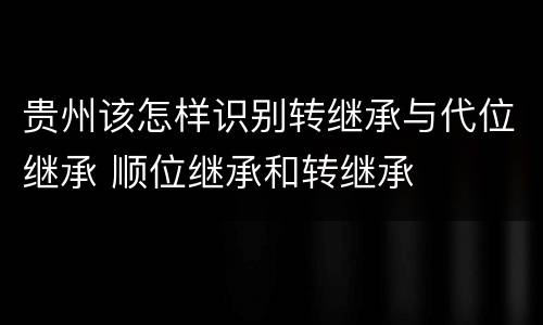 贵州该怎样识别转继承与代位继承 顺位继承和转继承