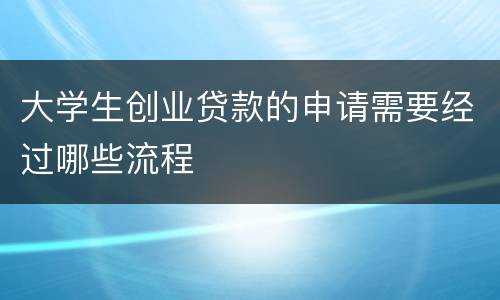 大学生创业贷款的申请需要经过哪些流程