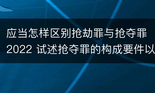 应当怎样区别抢劫罪与抢夺罪2022 试述抢夺罪的构成要件以及与抢劫罪的区别