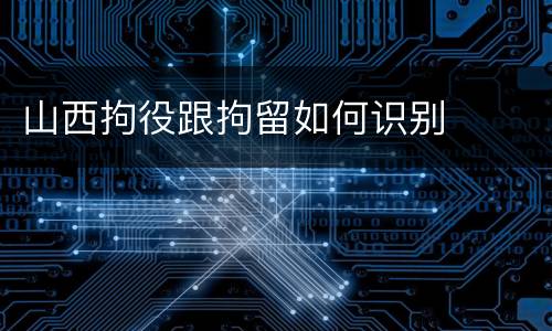 山西拘役跟拘留如何识别
