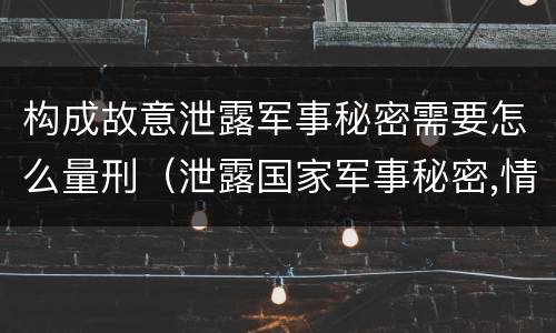 构成故意泄露军事秘密需要怎么量刑（泄露国家军事秘密,情节严重的,依照刑法）