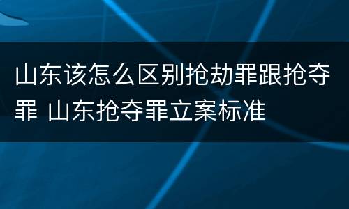 山东该怎么区别抢劫罪跟抢夺罪 山东抢夺罪立案标准