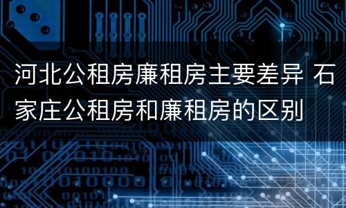 河北公租房廉租房主要差异 石家庄公租房和廉租房的区别