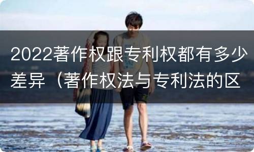 2022著作权跟专利权都有多少差异（著作权法与专利法的区别）