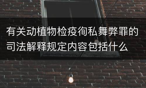 有关动植物检疫徇私舞弊罪的司法解释规定内容包括什么