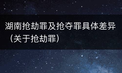 湖南抢劫罪及抢夺罪具体差异（关于抢劫罪）