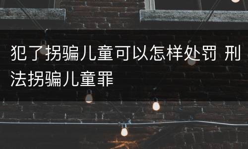 犯了拐骗儿童可以怎样处罚 刑法拐骗儿童罪