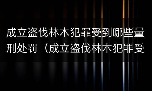 成立盗伐林木犯罪受到哪些量刑处罚（成立盗伐林木犯罪受到哪些量刑处罚）