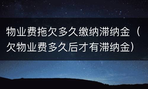 物业费拖欠多久缴纳滞纳金（欠物业费多久后才有滞纳金）