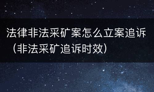 法律非法采矿案怎么立案追诉（非法采矿追诉时效）
