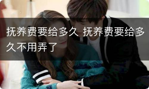 抚养费要给多久 抚养费要给多久不用弄了