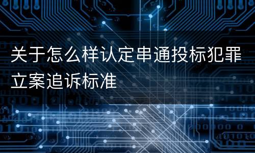 关于怎么样认定串通投标犯罪立案追诉标准