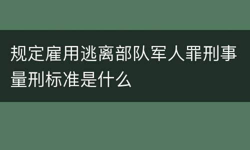 规定雇用逃离部队军人罪刑事量刑标准是什么
