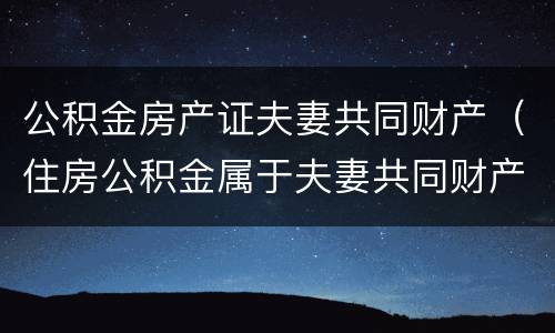 公积金房产证夫妻共同财产（住房公积金属于夫妻共同财产）