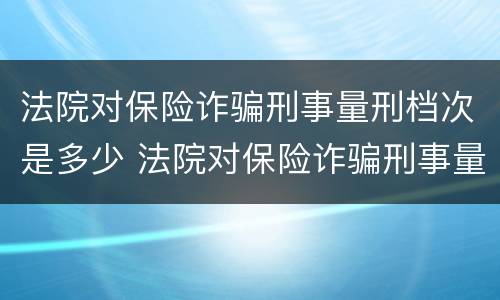 法院对保险诈骗刑事量刑档次是多少 法院对保险诈骗刑事量刑档次是多少级