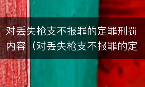 对丢失枪支不报罪的定罪刑罚内容（对丢失枪支不报罪的定罪刑罚内容是什么）
