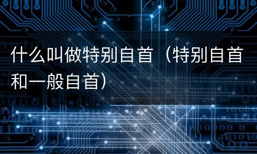 什么叫做特别自首（特别自首和一般自首）