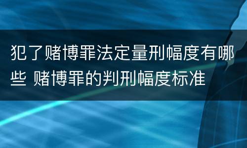 犯了赌博罪法定量刑幅度有哪些 赌博罪的判刑幅度标准