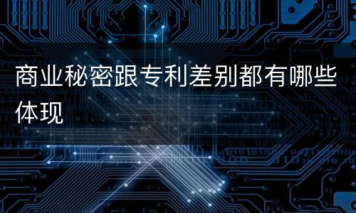 商业秘密跟专利差别都有哪些体现