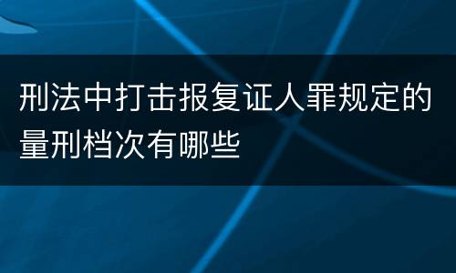 刑法中打击报复证人罪规定的量刑档次有哪些