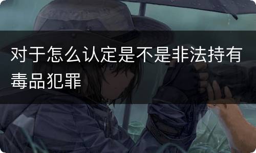 对于怎么认定是不是非法持有毒品犯罪