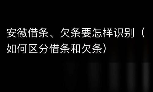 安徽借条、欠条要怎样识别（如何区分借条和欠条）