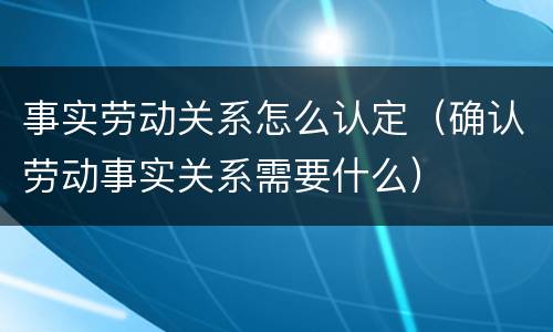 事实劳动关系怎么认定（确认劳动事实关系需要什么）
