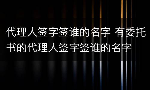 代理人签字签谁的名字 有委托书的代理人签字签谁的名字