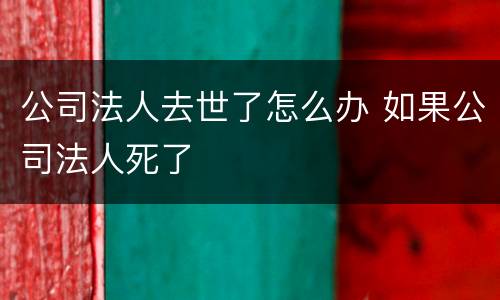 公司法人去世了怎么办 如果公司法人死了