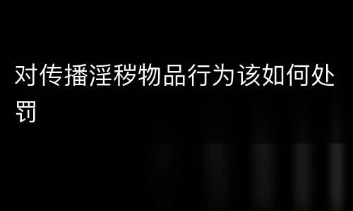 对传播淫秽物品行为该如何处罚