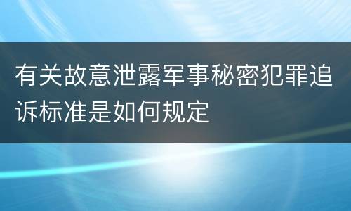 有关故意泄露军事秘密犯罪追诉标准是如何规定