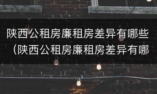 陕西公租房廉租房差异有哪些（陕西公租房廉租房差异有哪些原因）