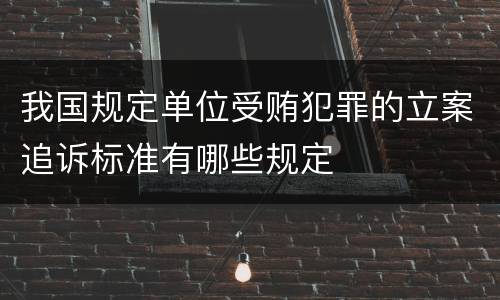 我国规定单位受贿犯罪的立案追诉标准有哪些规定