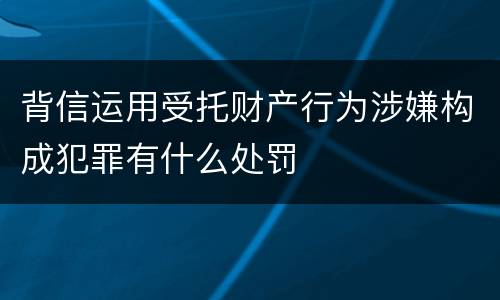 背信运用受托财产行为涉嫌构成犯罪有什么处罚