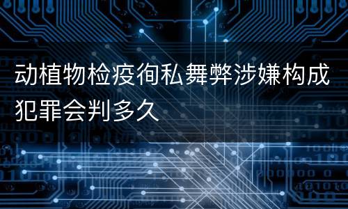 动植物检疫徇私舞弊涉嫌构成犯罪会判多久