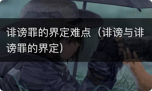 诽谤罪的界定难点（诽谤与诽谤罪的界定）