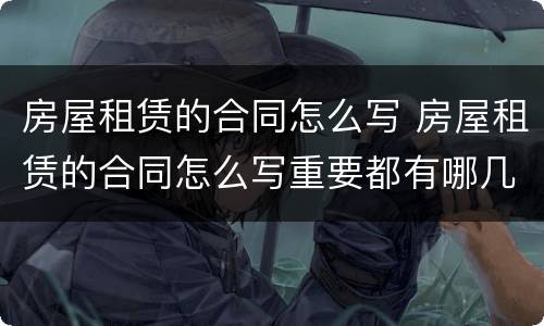 房屋租赁的合同怎么写 房屋租赁的合同怎么写重要都有哪几点