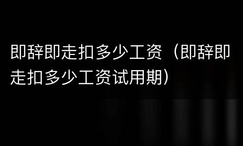 即辞即走扣多少工资（即辞即走扣多少工资试用期）