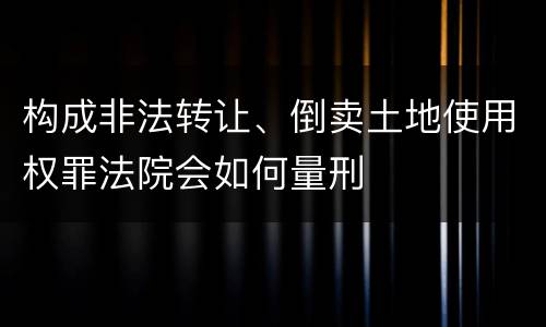 构成非法转让、倒卖土地使用权罪法院会如何量刑