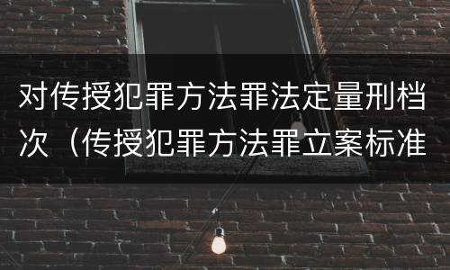 对传授犯罪方法罪法定量刑档次（传授犯罪方法罪立案标准）