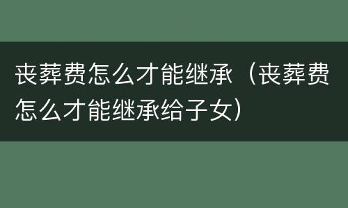 丧葬费怎么才能继承（丧葬费怎么才能继承给子女）