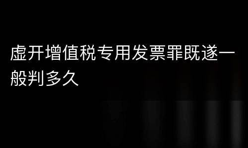 虚开增值税专用发票罪既遂一般判多久