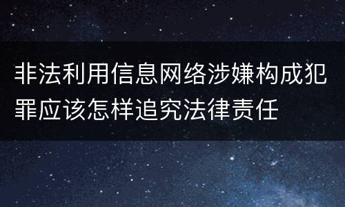 非法利用信息网络涉嫌构成犯罪应该怎样追究法律责任